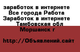  заработок в интернете - Все города Работа » Заработок в интернете   . Тамбовская обл.,Моршанск г.